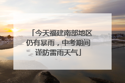 今天福建南部地区仍有暴雨，中考期间谨防雷雨天气